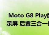  Moto G8 Play配备6.2英寸Max Vision显示屏 后置三合一摄像头