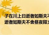 子在川上曰逝者如斯夫不舍昼夜这句话的意思（子在川上曰逝者如斯夫不舍昼夜释义）