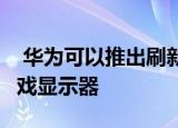  华为可以推出刷新率为240Hz的Mini LED游戏显示器