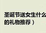 圣诞节送女生什么礼物（适合圣诞节送给女生的礼物推荐）