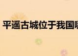 平遥古城位于我国哪个省（平遥古城的简介）
