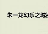 朱一龙幻乐之城视频（朱一龙幻乐之城）