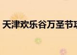 天津欢乐谷万圣节攻略（天津欢乐谷万圣节）