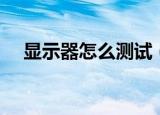 显示器怎么测试（显示器测试方法简述）