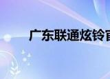 广东联通炫铃官网（广西联通炫铃）