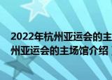 2022年杭州亚运会的主场馆像一只造型别致的（2022年杭州亚运会的主场馆介绍）