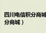 四川电信积分商城兑换官网网址（四川电信积分商城）