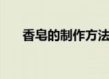 香皂的制作方法步骤（怎样制作香皂）