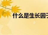 什么是生长因子（啥叫生长因子呢）