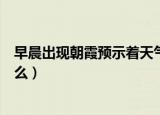 早晨出现朝霞预示着天气是怎样的（早晨出现朝霞预示着什么）