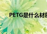 PETG是什么材质（PETG是什么材料）