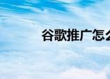 谷歌推广怎么开户（谷歌推广）