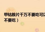 甲钴胺片千万不要吃可以和感冒药一起吃么（甲钴胺片千万不要吃）