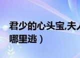 君少的心头宝,夫人哪里逃（君少心头宝 夫人哪里逃）