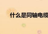 什么是同轴电缆线（什么是同轴电缆）