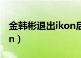 金韩彬退出ikon后成员态度（金韩彬退出ikon）