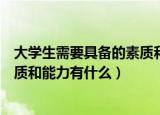 大学生需要具备的素质和能力有哪些（大学生需要具备的素质和能力有什么）