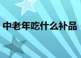 中老年吃什么补品（中老年可以吃什么补品）