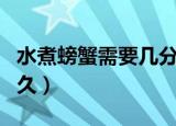 水煮螃蟹需要几分钟才能煮熟（煮螃蟹需要多久）