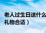 老人过生日送什么礼物好（老人过生日送什么礼物合适）