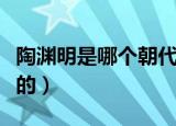 陶渊明是哪个朝代的人（陶渊明属于哪个朝代的）