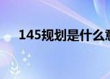 145规划是什么意思（145规划的解释）