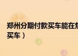 郑州分期付款买车能在焦作车管所上牌照吗（郑州分期付款买车）