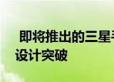  即将推出的三星手机具有我们一直在等待的设计突破