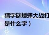 猜字谜蟋蟀大战打一个字（蟋蟀大战打一个字是什么字）