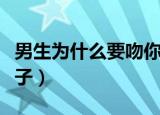 男生为什么要吻你脖子（为什么不要吻男生脖子）