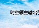时空领主输出手法（时空领主加点）