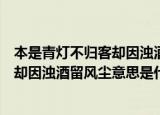 本是青灯不归客却因浊酒留风尘什么意思（本是青灯不归客却因浊酒留风尘意思是什么）