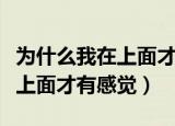 为什么我在上面才会有感觉（为什么每次我在上面才有感觉）