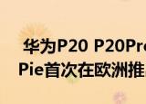  华为P20 P20Pro和Mate 10ProAndroid Pie首次在欧洲推出
