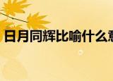 日月同辉比喻什么意思（日月同辉怎么解释）