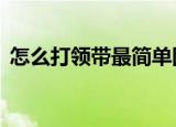 怎么打领带最简单图解（3种简单领带打法）