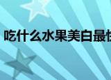 吃什么水果美白最快（吃什么水果可以美白）