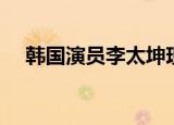 韩国演员李太坤现状（韩国影星李太坤）