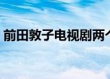 前田敦子电视剧两个备胎（前田敦子电视剧）