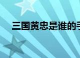 三国黄忠是谁的手下（黄忠是谁的手下）
