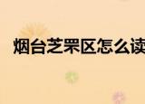 烟台芝罘区怎么读（烟台芝罘区怎么读念）