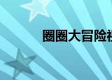 圈圈大冒险视频（圈圈大冒险）