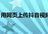 用网页上传抖音视频网页跳转（用网页上qq）