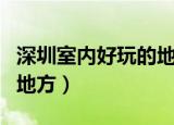 深圳室内好玩的地方排行榜（深圳室内好玩的地方）