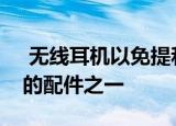  无线耳机以免提和实用的设计成为最受欢迎的配件之一
