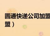 圆通快递公司加盟费多少钱（圆通快递公司加盟）