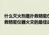 什么灭火剂是扑救精密仪器火灾的最佳选择（啥灭火剂是扑救精密仪器火灾的最佳选择）