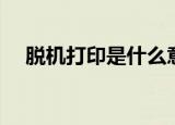 脱机打印是什么意思（什么是脱机打印）