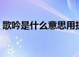 歌吟是什么意思用拆词法（歌吟是什么意思）