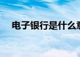 电子银行是什么意思（电子银行的意思）